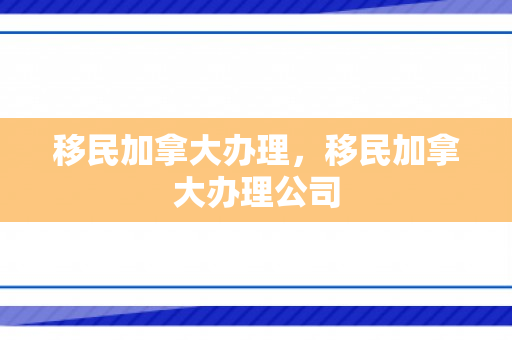 移民加拿大办理，移民加拿大办理公司