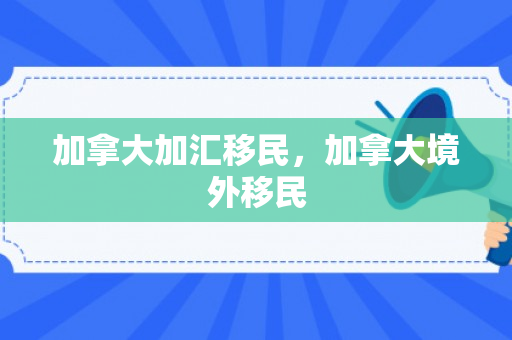 加拿大加汇移民，加拿大境外移民