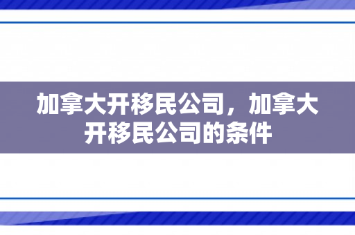 加拿大开移民公司，加拿大开移民公司的条件