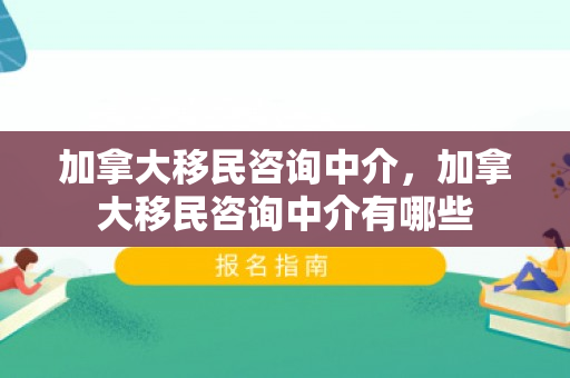 加拿大移民咨询中介，加拿大移民咨询中介有哪些