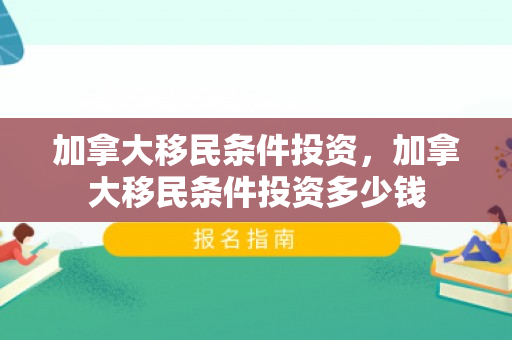 加拿大移民条件投资，加拿大移民条件投资多少钱