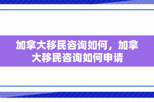 加拿大移民咨询如何，加拿大移民咨询如何申请
