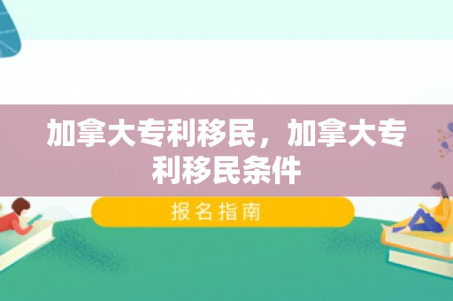 加拿大专利移民，加拿大专利移民条件