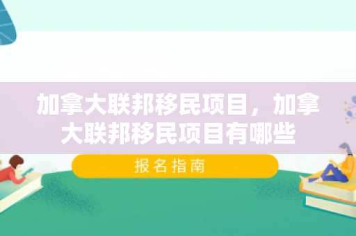加拿大联邦移民项目，加拿大联邦移民项目有哪些