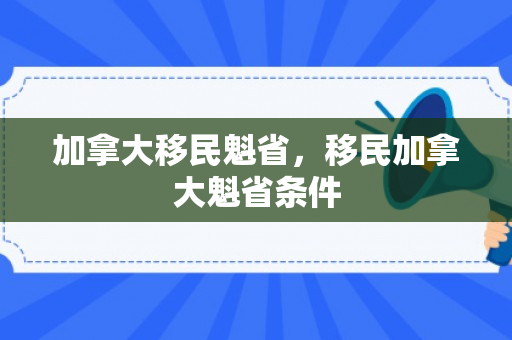 加拿大移民魁省，移民加拿大魁省条件