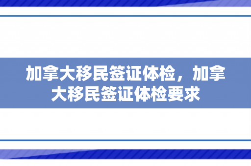 加拿大移民签证体检，加拿大移民签证体检要求