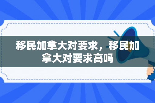 移民加拿大对要求，移民加拿大对要求高吗