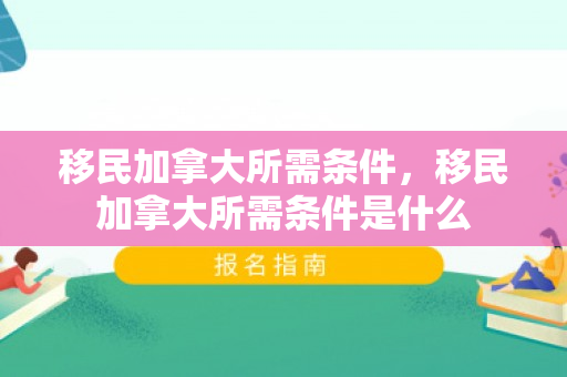 移民加拿大所需条件，移民加拿大所需条件是什么