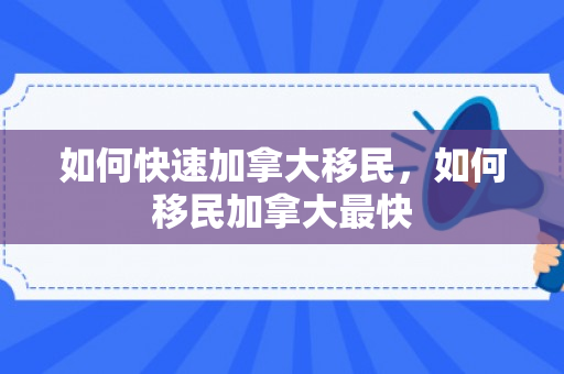 如何快速加拿大移民，如何移民加拿大最快