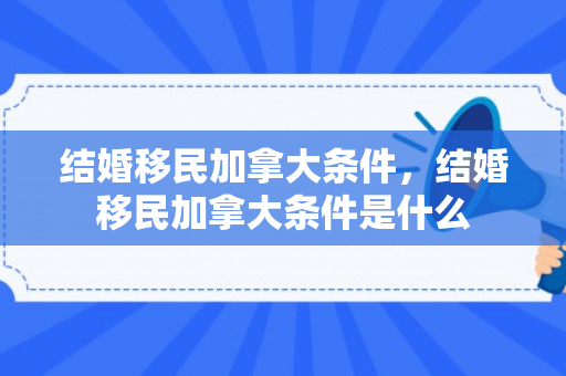 结婚移民加拿大条件，结婚移民加拿大条件是什么