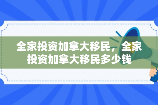 全家投资加拿大移民，全家投资加拿大移民多少钱