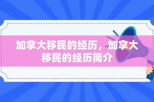 加拿大移民的经历，加拿大移民的经历简介