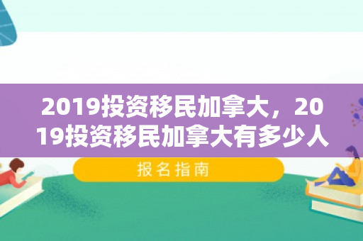 2019投资移民加拿大，2019投资移民加拿大有多少人