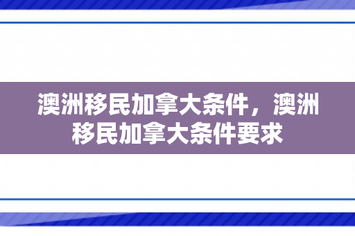 澳洲移民加拿大条件，澳洲移民加拿大条件要求