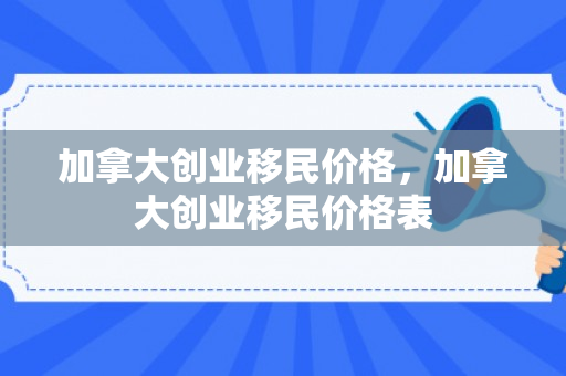 加拿大创业移民价格，加拿大创业移民价格表