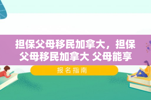 担保父母移民加拿大，担保父母移民加拿大 父母能享受待遇吗