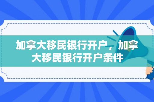 加拿大移民银行开户，加拿大移民银行开户条件