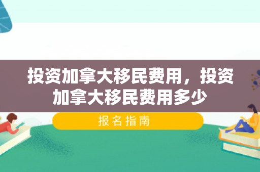 投资加拿大移民费用，投资加拿大移民费用多少