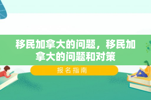 移民加拿大的问题，移民加拿大的问题和对策