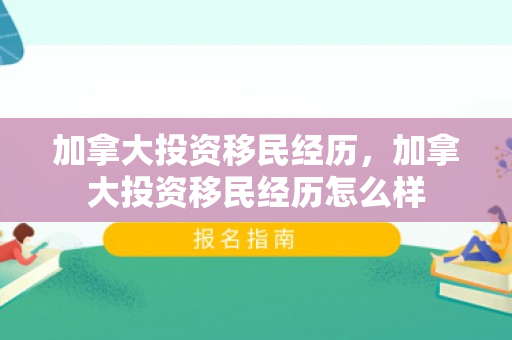 加拿大投资移民经历，加拿大投资移民经历怎么样