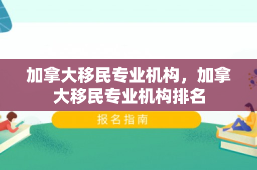 加拿大移民专业机构，加拿大移民专业机构排名