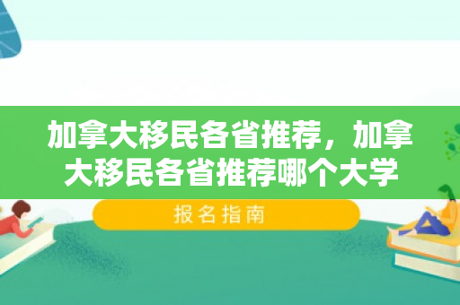 加拿大移民各省推荐，加拿大移民各省推荐哪个大学