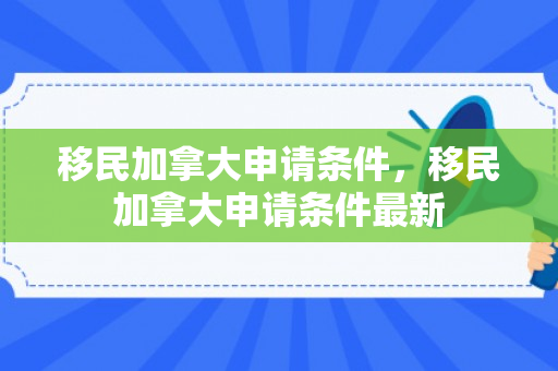 移民加拿大申请条件，移民加拿大申请条件最新