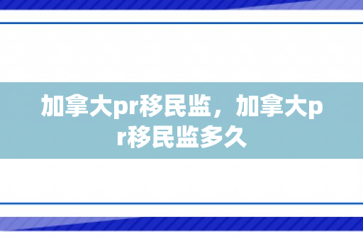 加拿大pr移民监，加拿大pr移民监多久