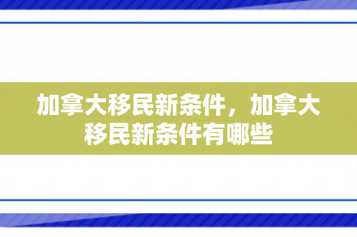 加拿大移民新条件，加拿大移民新条件有哪些