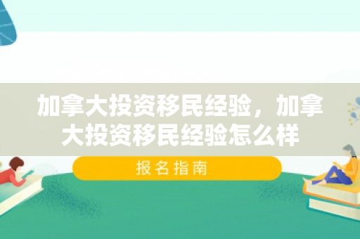 加拿大投资移民经验，加拿大投资移民经验怎么样