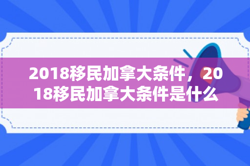 2018移民加拿大条件，2018移民加拿大条件是什么