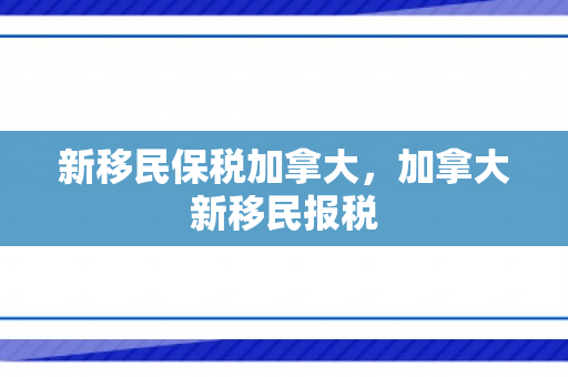 新移民保税加拿大，加拿大新移民报税