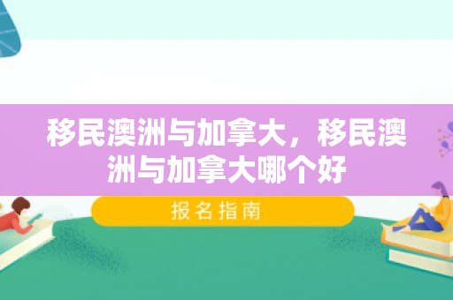 移民澳洲与加拿大，移民澳洲与加拿大哪个好
