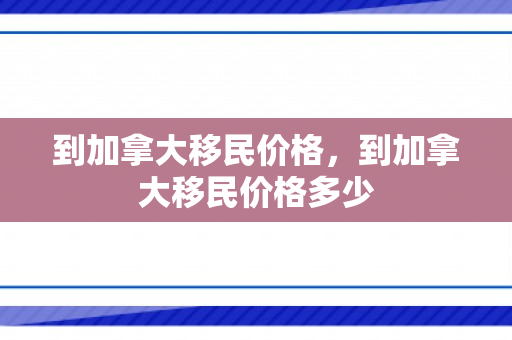 到加拿大移民价格，到加拿大移民价格多少