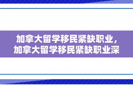 加拿大留学移民紧缺职业，加拿大留学移民紧缺职业深度解析