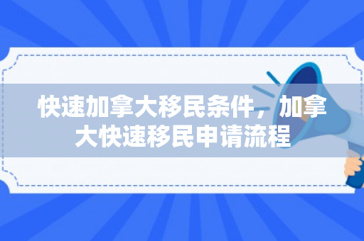 快速加拿大移民条件，加拿大快速移民申请流程