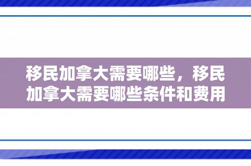移民加拿大需要哪些，移民加拿大需要哪些条件和费用