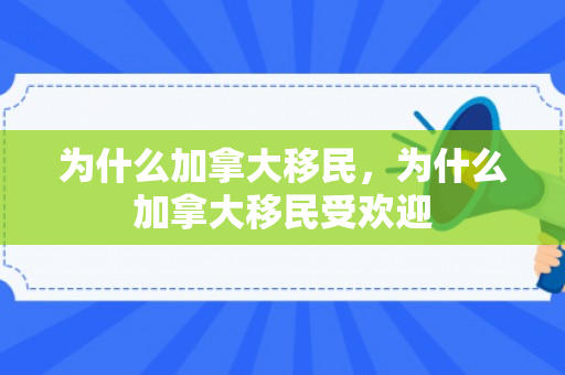为什么加拿大移民，为什么加拿大移民受欢迎