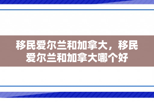 移民爱尔兰和加拿大，移民爱尔兰和加拿大哪个好