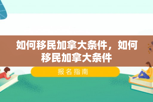 如何移民加拿大条件，如何移民加拿大条件