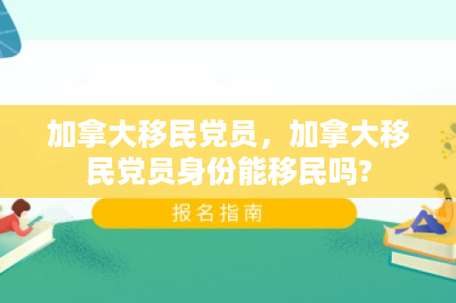 加拿大移民党员，加拿大移民党员身份能移民吗?