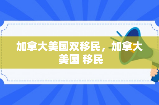 加拿大美国双移民，加拿大 美国 移民