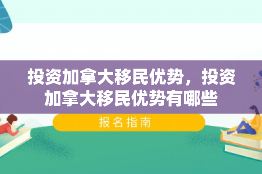 投资加拿大移民优势，投资加拿大移民优势有哪些