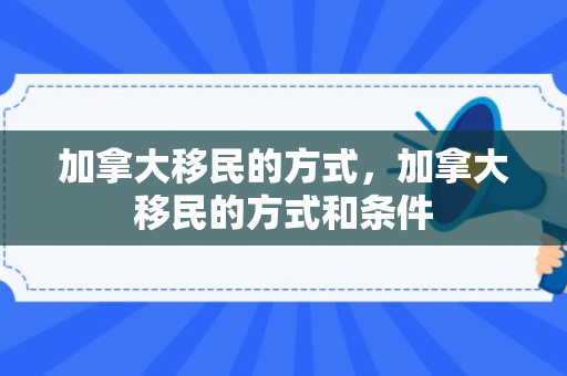 加拿大移民的方式，加拿大移民的方式和条件