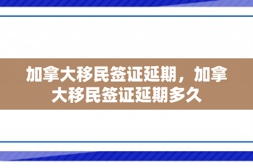 加拿大移民签证延期，加拿大移民签证延期多久