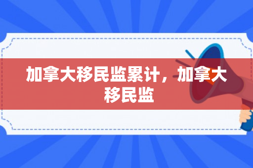 加拿大移民监累计，加拿大 移民监