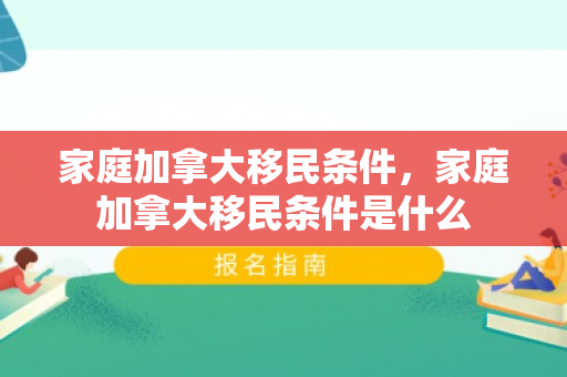 家庭加拿大移民条件，家庭加拿大移民条件是什么