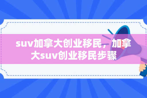 suv加拿大创业移民，加拿大suv创业移民步骤
