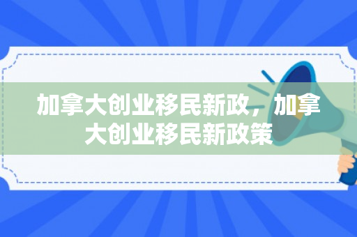 加拿大创业移民新政，加拿大创业移民新政策