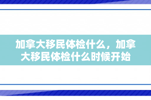 加拿大移民体检什么，加拿大移民体检什么时候开始